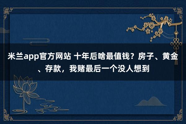 米兰app官方网站 十年后啥最值钱？房子、黄金、存款，我赌最后一个没人想到
