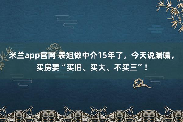 米兰app官网 表姐做中介15年了，今天说漏嘴，<a href=