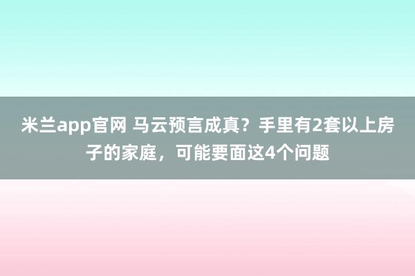 米兰app官网 马云预言成真?手里有2套以上房子的家庭,可能要面这4个问题