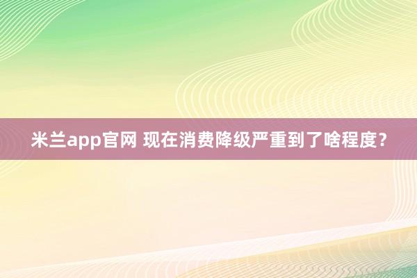 米兰app官网 现在消费降级严重到了啥程度？