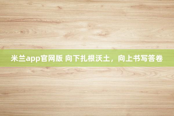 米兰app官网版 向下扎根沃土，向上书写答卷