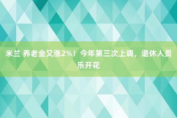 米兰 养老金又涨2%!今年第三次上调,退休人员乐开花