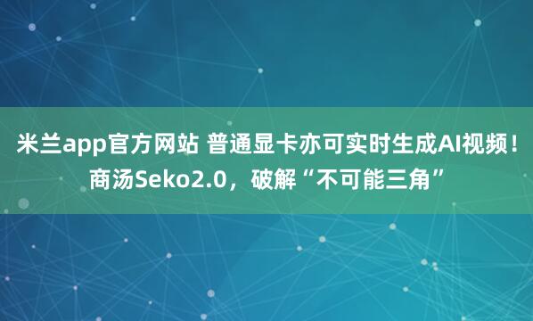 米兰app官方网站 普通显卡亦可实时生成AI视频!商汤Seko2.0,破解“不可能三角”