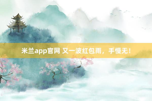 米兰app官网 又一波红包雨,手慢无!