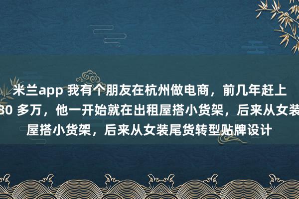 米兰app 我有个朋友在杭州做电商，前几年赶上风口硬生生挣了 480 多万，他一开始就在出租屋搭小货架，后来从女装尾货转型贴牌设计