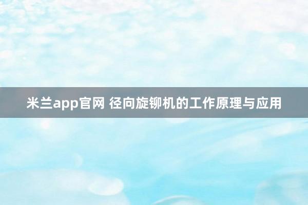 米兰app官网 径向旋铆机的工作原理与应用