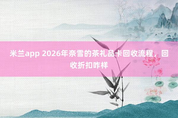 米兰app 2026年奈雪的茶礼品卡回收流程，回收折扣咋样
