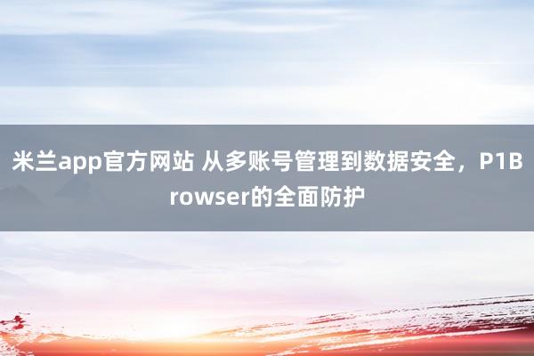 米兰app官方网站 从多账号管理到数据安全，P1Browser的全面防护
