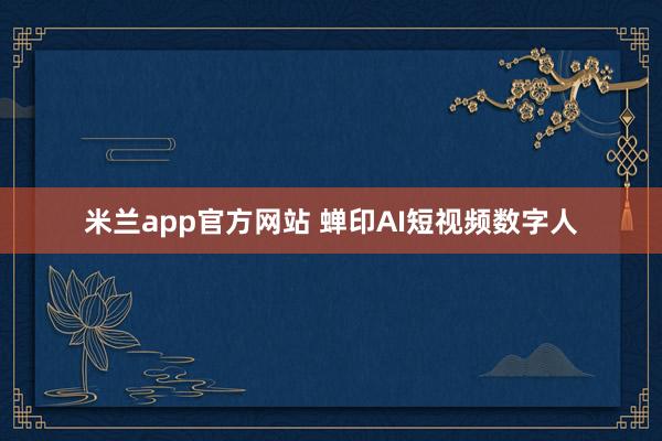 米兰app官方网站 蝉印AI短视频数字人