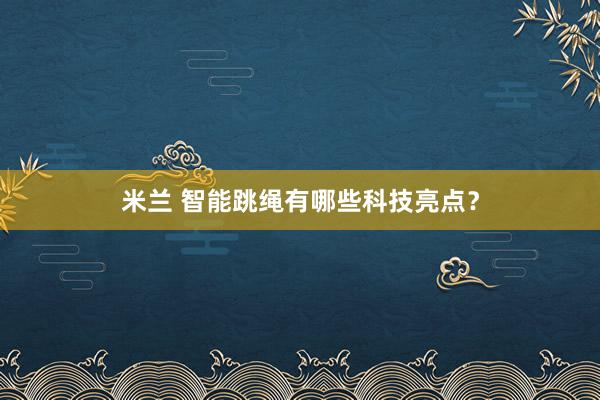 米兰 智能跳绳有哪些科技亮点?