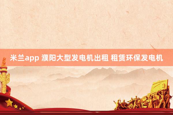 米兰app 濮阳大型发电机出租 租赁环保发电机
