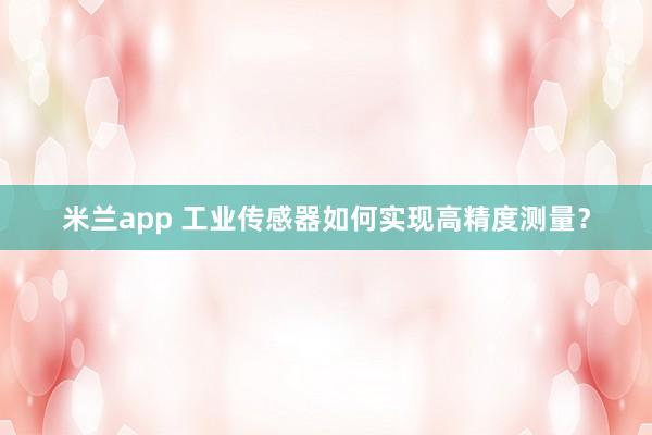 米兰app 工业传感器如何实现高精度测量？