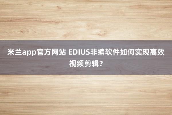 米兰app官方网站 EDIUS非编软件如何实现高效视频剪辑？