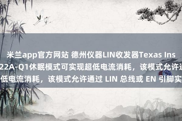 米兰app官方网站 德州仪器LIN收发器Texas Instruments TI TLIN2022A-Q1休眠模式可实现超低电流消耗，该模式允许通过 LIN 总线或 EN 引脚实现唤醒