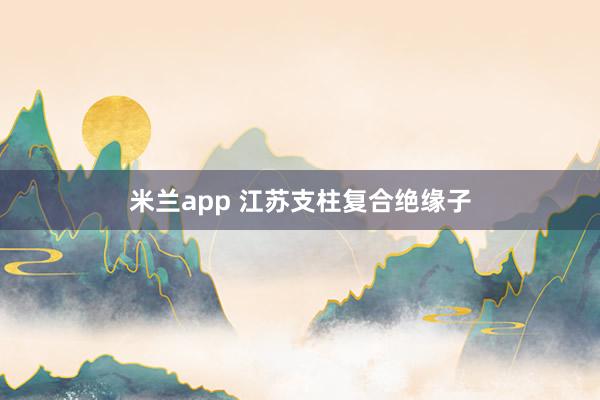 米兰app 江苏支柱复合绝缘子