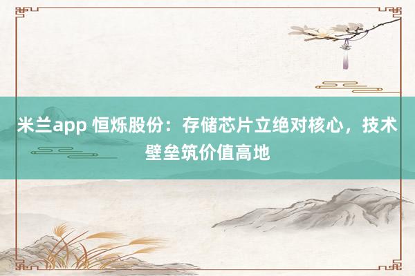 米兰app 恒烁股份：存储芯片立绝对核心，技术壁垒筑价值高地