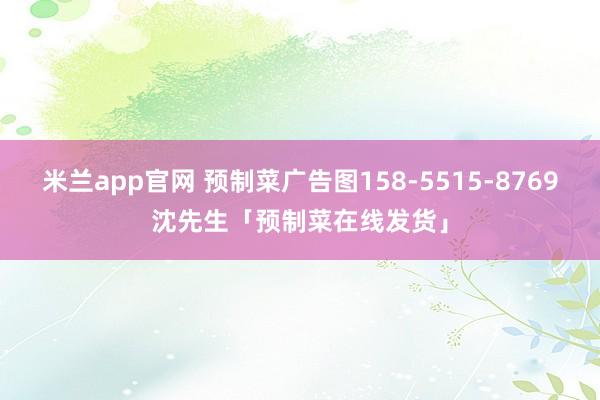 米兰app官网 预制菜广告图158-5515-8769沈先生「预制菜在线发货」