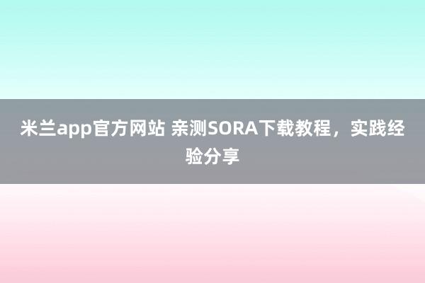 米兰app官方网站 亲测SORA下载教程，实践经验分享