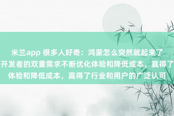 米兰app 很多人好奇：鸿蒙怎么突然就起来了，其实它凭借懂用户和开发者的双重需求不断优化体验和降低成本，赢得了行业和用户的广泛认可
