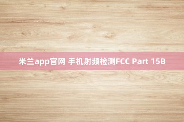 米兰app官网 手机射频检测FCC Part 15B