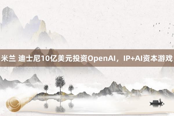 米兰 迪士尼10亿美元投资OpenAI,IP+AI资本游戏