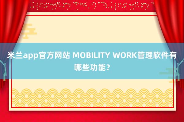 米兰app官方网站 MOBILITY WORK管理软件有哪些功能?