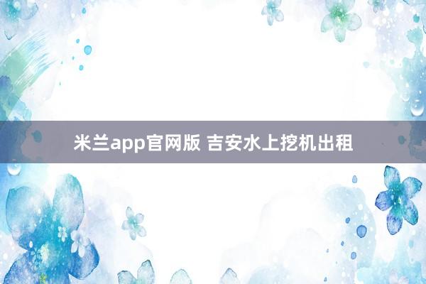 米兰app官网版 吉安水上挖机出租