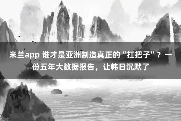 米兰app 谁才是亚洲制造真正的“扛把子”?一份五年大数据报告,让韩日沉默了