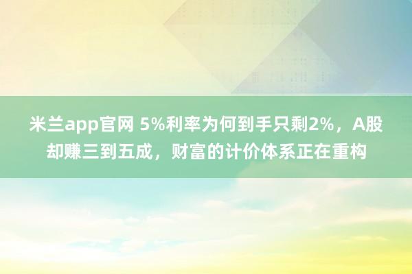 米兰app官网 5%利率为何到手只剩2%，A股却赚三到五成，财富的计价体系正在重构