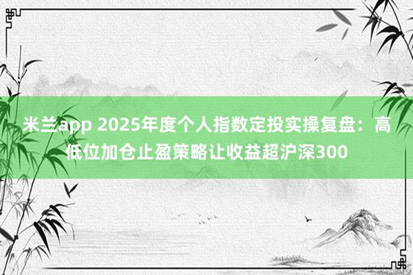 米兰app 2025年度个人指数定投实操复盘:高低位加仓止盈策略让收益超沪深300