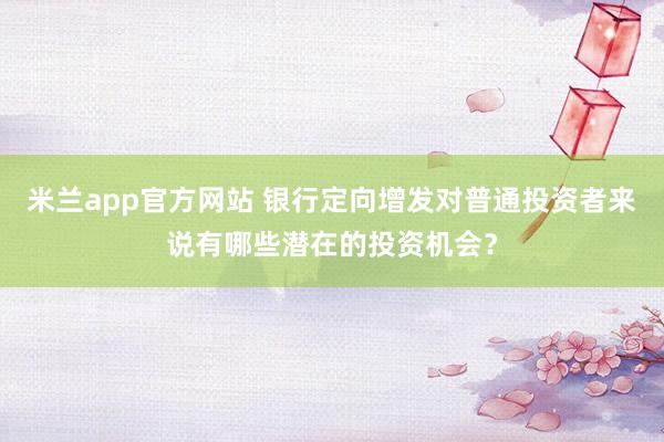 米兰app官方网站 银行定向增发对普通投资者来说有哪些潜在的投资机会？