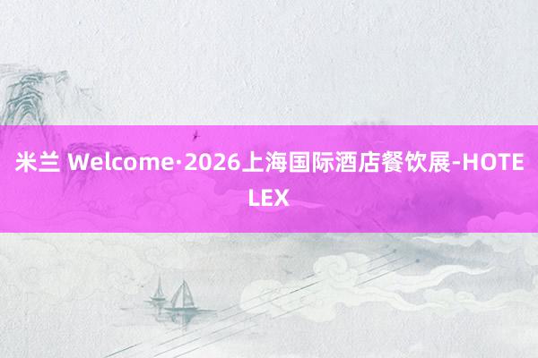 米兰 Welcome·2026上海国际酒店餐饮展-HOTELEX