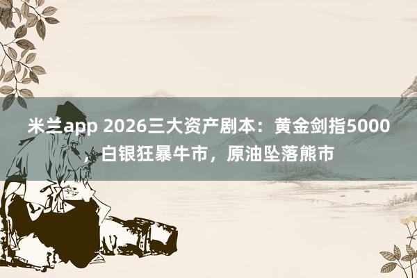 米兰app 2026三大资产剧本:黄金剑指5000,白银狂暴牛市,原油坠落熊市