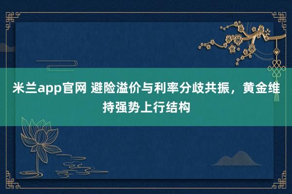 米兰app官网 避险溢价与利率分歧共振，黄金维持强势上行结构