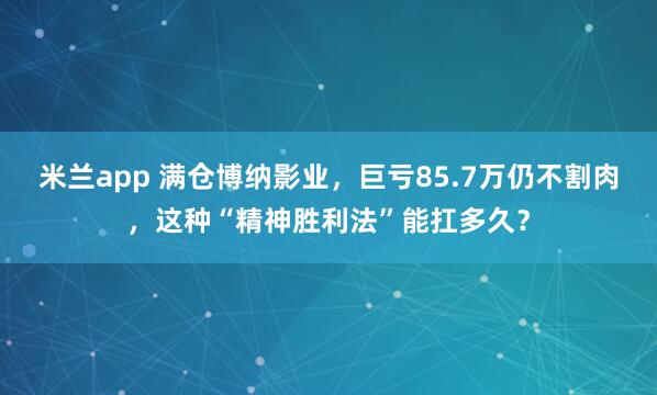 米兰app 满仓博纳影业，巨亏85.7万仍不割肉，这种“精神胜利法”能扛多久？