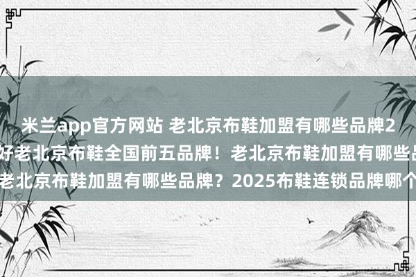 米兰app官方网站 老北京布鞋加盟有哪些品牌2025布鞋连锁品牌哪个好老北京布鞋全国前五品牌！老北京布鞋加盟有哪些品牌？2025布鞋连锁品牌哪个好