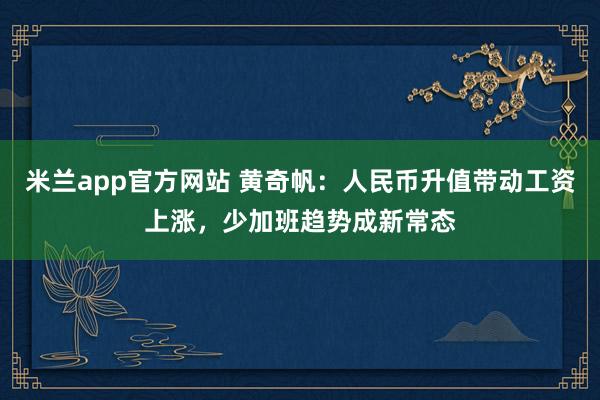米兰app官方网站 黄奇帆：人民币升值带动工资上涨，少加班趋势成新常态