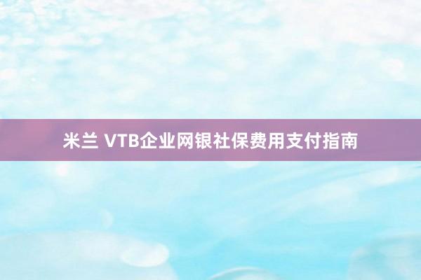 米兰 VTB企业网银社保费用支付指南