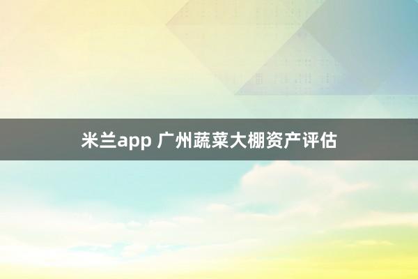 米兰app 广州蔬菜大棚资产评估