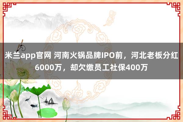 米兰app官网 河南火锅品牌IPO前，河北老板分红6000万，却欠缴员工社保400万