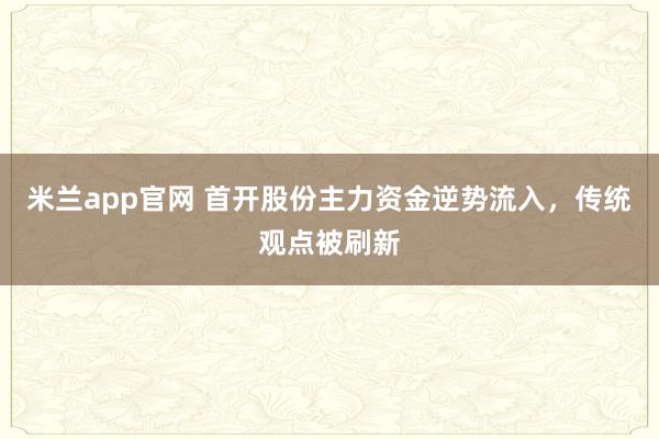 米兰app官网 首开股份主力资金逆势流入，传统观点被刷新