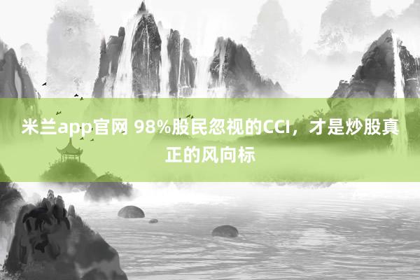 米兰app官网 98%股民忽视的CCI，才是炒股真正的风向标