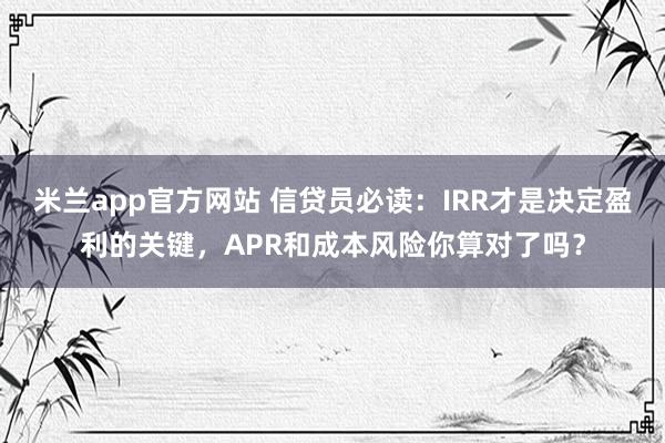 米兰app官方网站 信贷员必读：IRR才是决定盈利的关键，APR和成本风险你算对了吗？