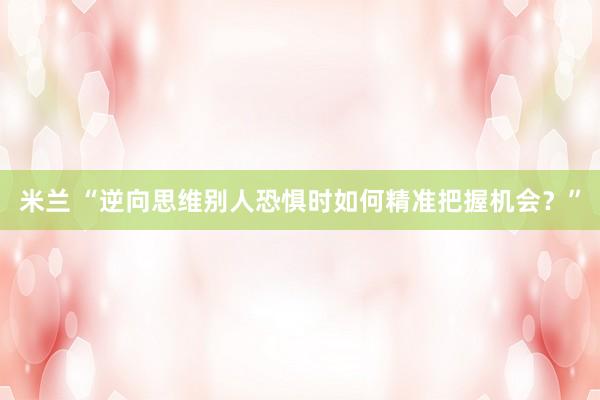 米兰 “逆向思维别人恐惧时如何精准把握机会？”