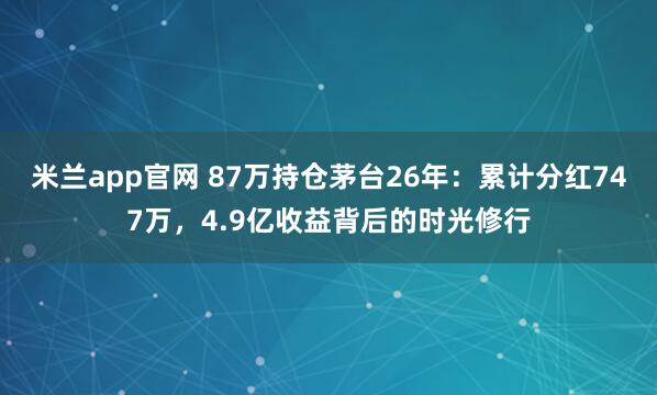 米兰app官网 87万持仓茅台26年：累计分红747万，4.9亿收益背后的时光修行