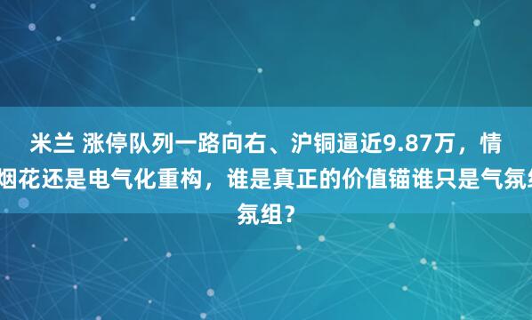 米兰 涨停队列一路向右、沪铜逼近9.87万，情绪烟花还是电气化重构，谁是真正的价值锚谁只是气氛组？