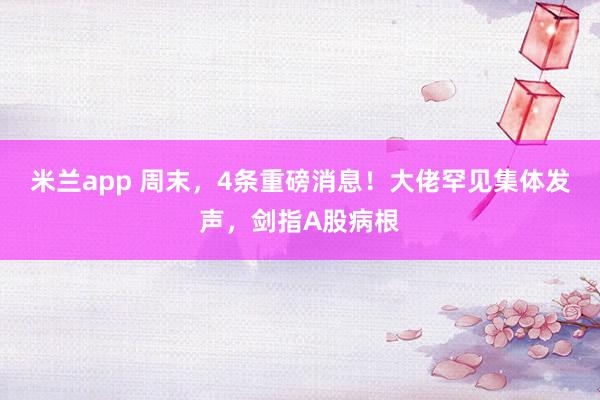 米兰app 周末，4条重磅消息！大佬罕见集体发声，剑指A股病根