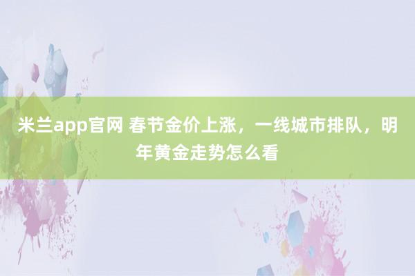 米兰app官网 春节金价上涨，一线城市排队，明年黄金走势怎么看