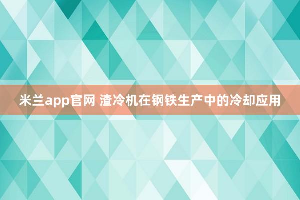 米兰app官网 渣冷机在钢铁生产中的冷却应用
