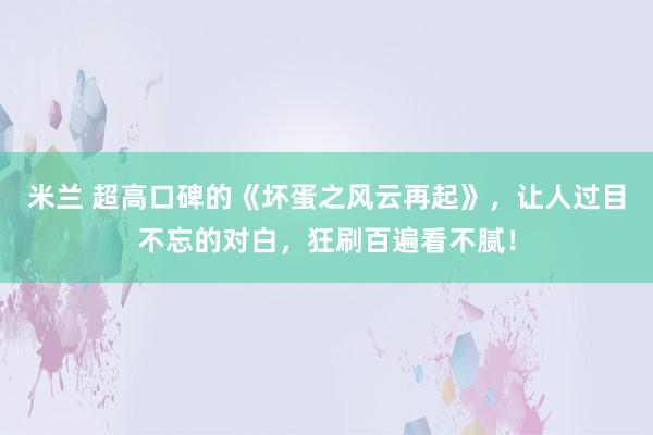 米兰 超高口碑的《坏蛋之风云再起》，让人过目不忘的对白，狂刷百遍看不腻！